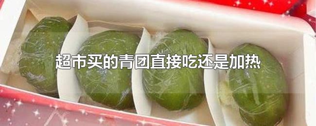 超市买的青团直接吃还是加热 超市买的青团直接吃还是加热