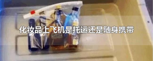化妆品上飞机是托运还是随身携带