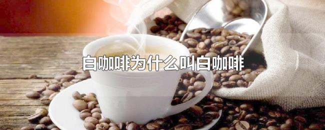 白咖啡为什么叫白咖啡 白咖啡为什么叫白咖啡