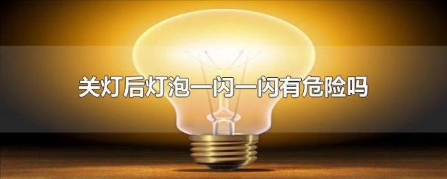 关灯后灯泡一闪一闪有危险吗