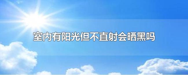 室内有阳光但不直射会晒黑吗 室内有阳光但不直射会晒黑吗