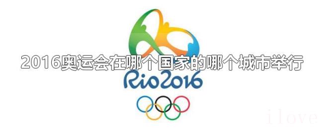 2016奥运会在哪个国家的哪个城市举行 2016奥运会在哪个国家的哪个城市举行