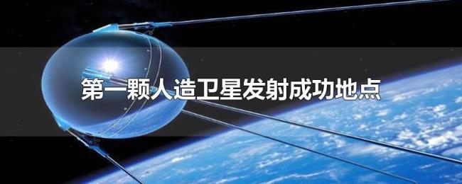第一颗人造卫星发射成功地点 第一颗人造卫星发射成功地点