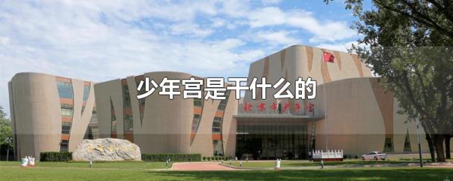 少年宫是干什么的 少年宫是干什么的