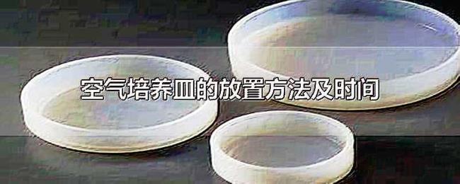 空气培养皿的放置方法及时间 空气培养皿的放置方法及时间