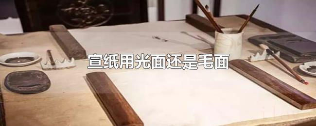 宣纸用光面还是毛面 宣纸用光面还是毛面