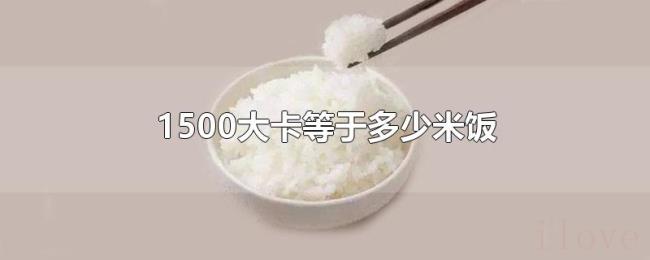 1500大卡等于多少米饭