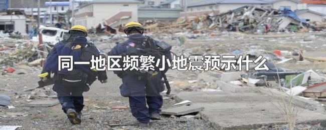 同一地区频繁小地震预示什么 同一地区频繁小地震预示什么