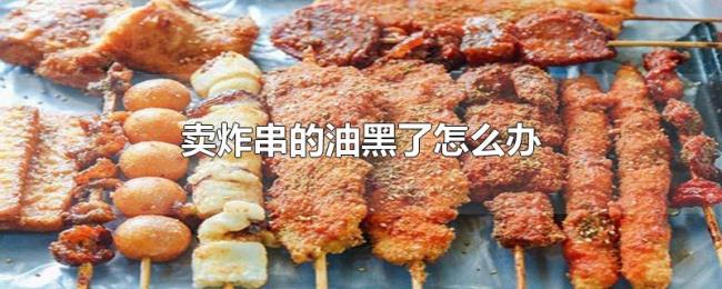 卖炸串的油黑了怎么办 卖炸串的油黑了怎么办