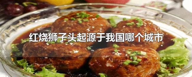 红烧狮子头起源于我国哪个城市 红烧狮子头起源于我国哪个城市