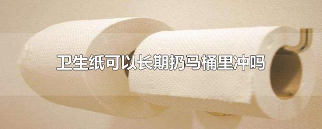 卫生纸可以长期扔马桶里冲吗