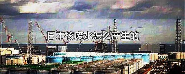 日本核废水怎么产生的