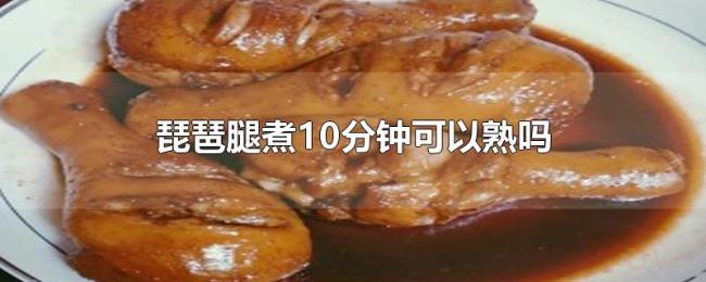 琵琶腿煮10分钟可以熟吗 琵琶腿煮10分钟可以熟吗