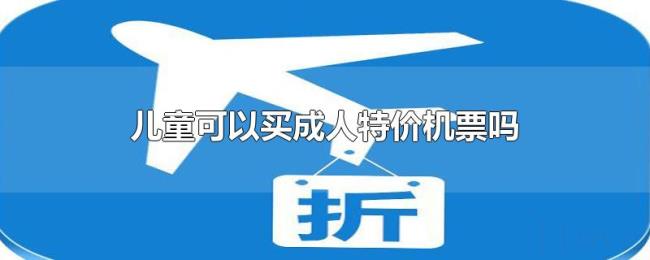 儿童可以买成人特价机票吗 儿童可以买成人特价机票吗