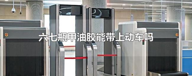 六七瓶甲油胶能带上动车吗 六七瓶甲油胶能带上动车吗