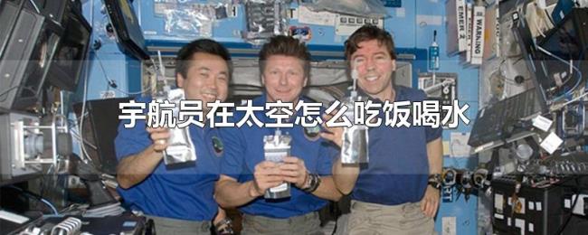 宇航员在太空怎么吃饭喝水 宇航员在太空怎么吃饭喝水
