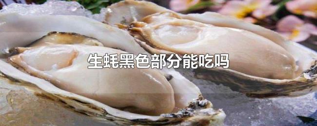 生蚝黑色部分能吃吗 生蚝黑色部分能吃吗