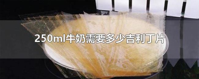 250ml牛奶需要多少吉利丁片 250ml牛奶需要多少吉利丁片