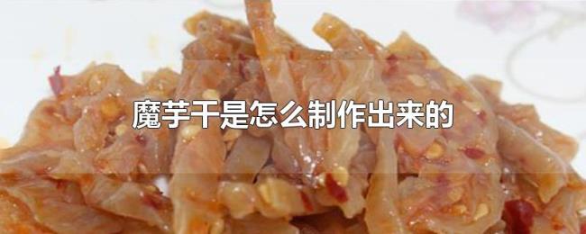 魔芋干是怎么制作出来的 魔芋干是怎么制作出来的