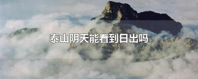 泰山阴天能看到日出吗 泰山阴天能看到日出吗