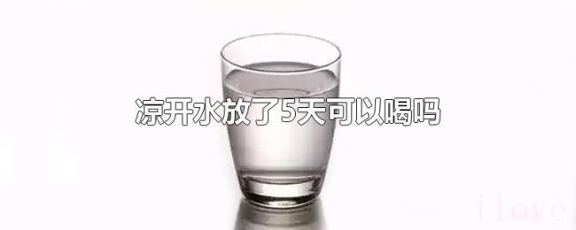 凉开水放了5天可以喝吗 凉开水放了5天可以喝吗