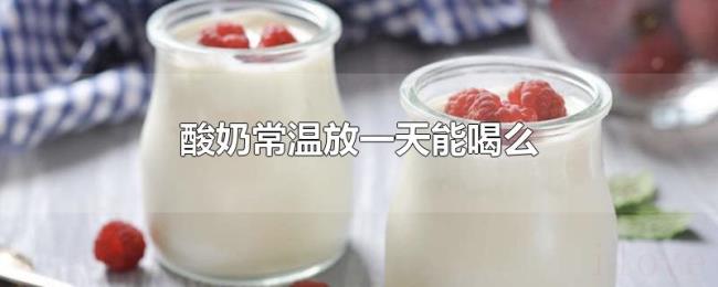 酸奶常温放一天能喝么 酸奶常温放一天能喝么
