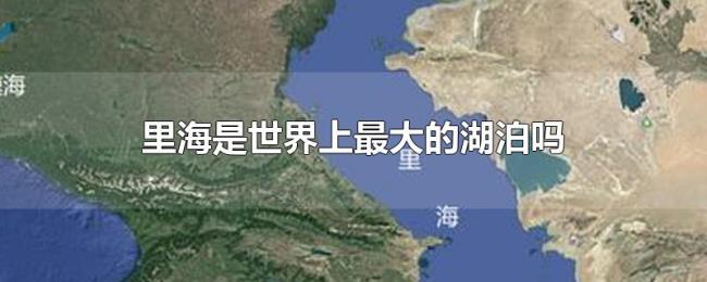 里海是世界上最大的湖泊吗 里海是世界上最大的湖泊吗