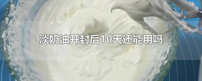 淡奶油开封后10天还能用吗