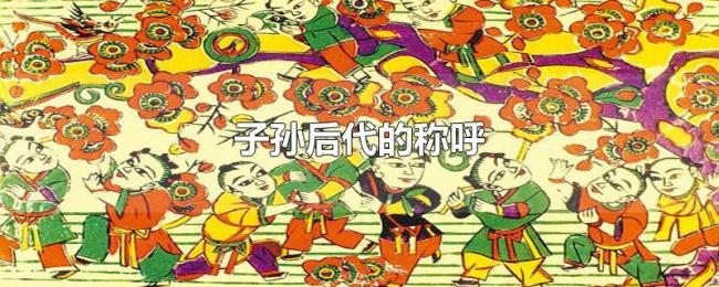 子孙后代的称呼 子孙后代的称呼