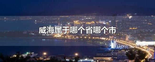 威海属于哪个省哪个市 威海属于哪个省哪个市