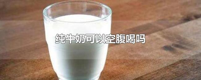 纯牛奶可以空腹喝吗 纯牛奶可以空腹喝吗
