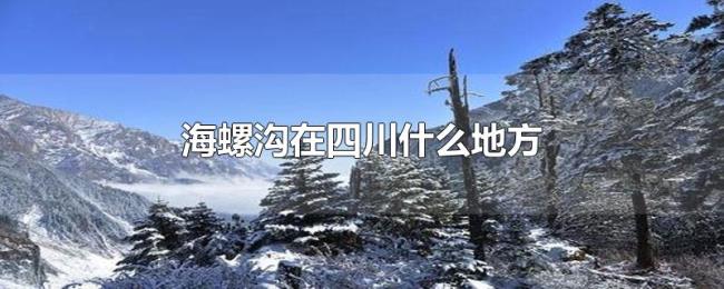 海螺沟在四川什么地方 海螺沟在四川什么地方