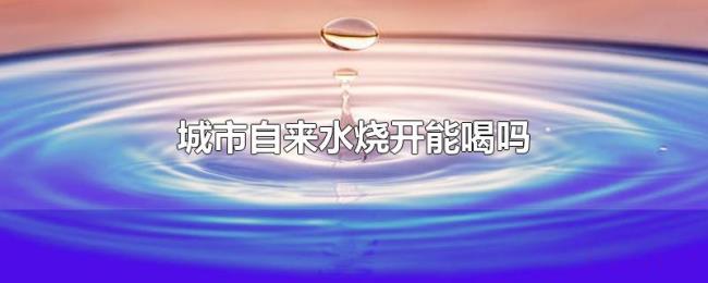 城市自来水烧开能喝吗 城市自来水烧开能喝吗