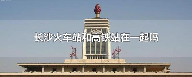 长沙火车站和高铁站在一起吗