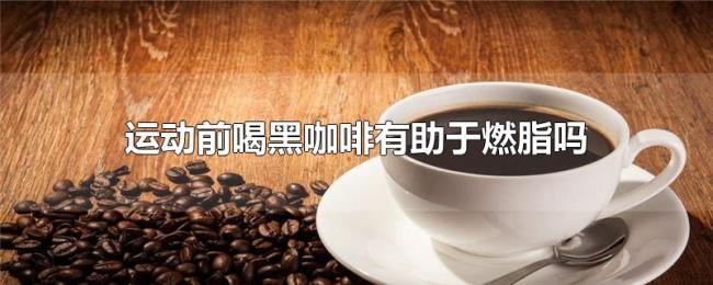 运动前喝黑咖啡有助于燃脂吗 运动前喝黑咖啡有助于燃脂吗