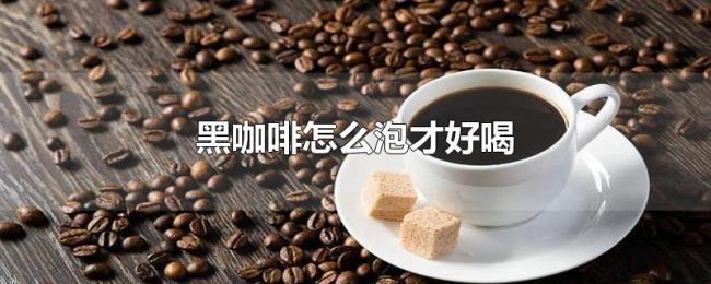 黑咖啡怎么泡才好喝 黑咖啡怎么泡才好喝