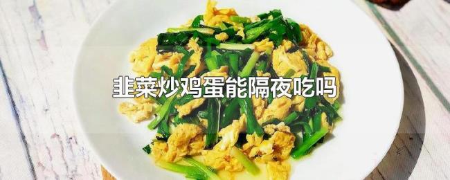 韭菜炒鸡蛋能隔夜吃吗 韭菜炒鸡蛋能隔夜吃吗
