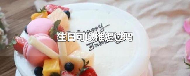 生日可以推迟过吗 生日可以推迟过吗