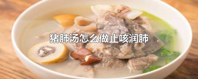 猪肺汤怎么做止咳润肺 猪肺汤怎么做止咳润肺