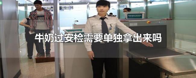 牛奶过安检需要单独拿出来吗 牛奶过安检需要单独拿出来吗